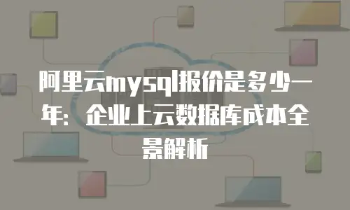 阿里云mysql报价是多少一年：企业上云数据库成本全景解析