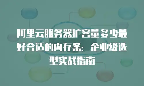 阿里云服务器扩容量多少最好合适的内存条：企业级选型实战指南