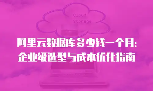 阿里云数据库多少钱一个月：企业级选型与成本优化指南