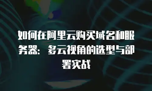 如何在阿里云购买域名和服务器：多云视角的选型与部署实战