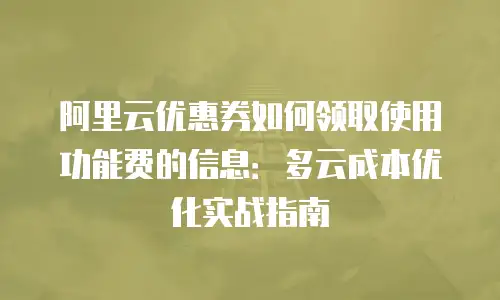 阿里云优惠券如何领取使用功能费的信息：多云成本优化实战指南