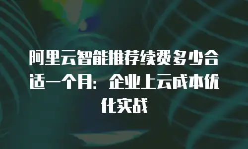 阿里云智能推荐续费多少合适一个月：企业上云成本优化实战