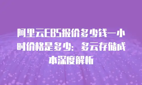 阿里云EBS报价多少钱一小时价格是多少：多云存储成本深度解析