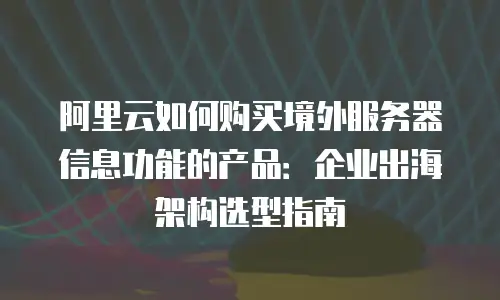 阿里云如何购买境外服务器信息功能的产品：企业出海架构选型指南