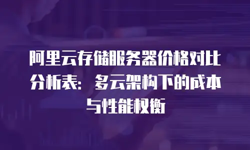 阿里云存储服务器价格对比分析表：多云架构下的成本与性能权衡