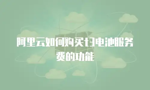 阿里云如何购买t3电池服务费的功能