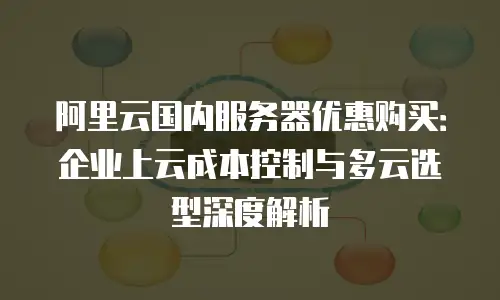 阿里云国内服务器优惠购买：企业上云成本控制与多云选型深度解析