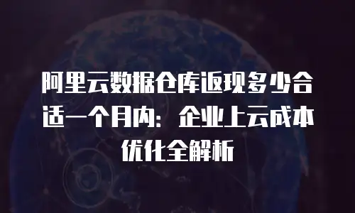 阿里云数据仓库返现多少合适一个月内：企业上云成本优化全解析