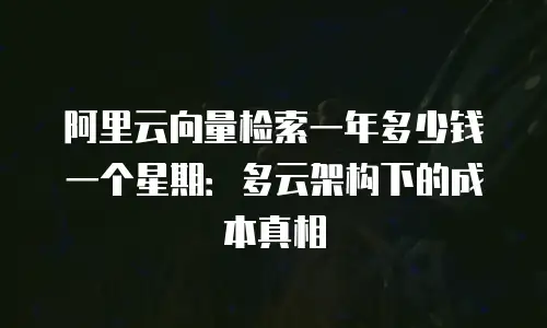 阿里云向量检索一年多少钱一个星期：多云架构下的成本真相
