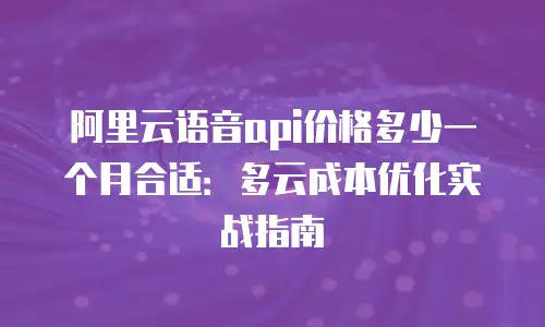 阿里云语音api价格多少一个月合适：多云成本优化实战指南