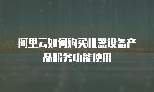 阿里云如何购买机器设备产品服务功能使用