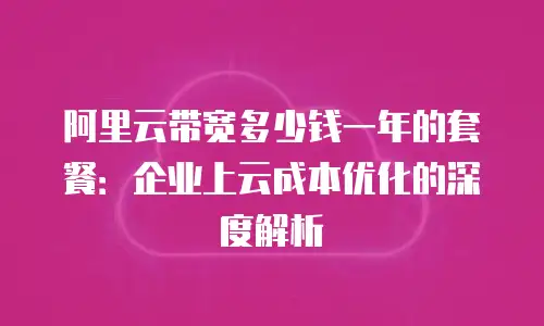 阿里云带宽多少钱一年的套餐：企业上云成本优化的深度解析