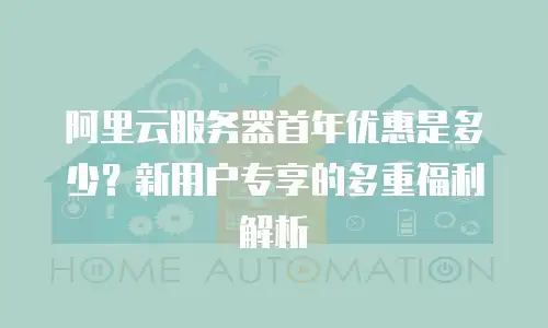 阿里云服务器首年优惠是多少？新用户专享的多重福利解析