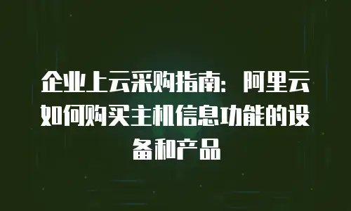 企业上云采购指南：阿里云如何购买主机信息功能的设备和产品