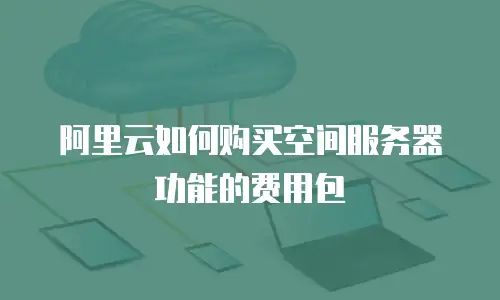 阿里云如何购买空间服务器功能的费用包