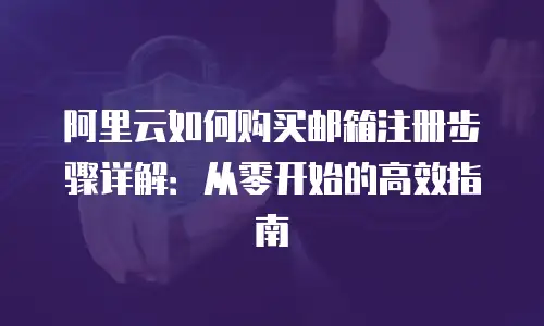 阿里云如何购买邮箱注册步骤详解：从零开始的高效指南