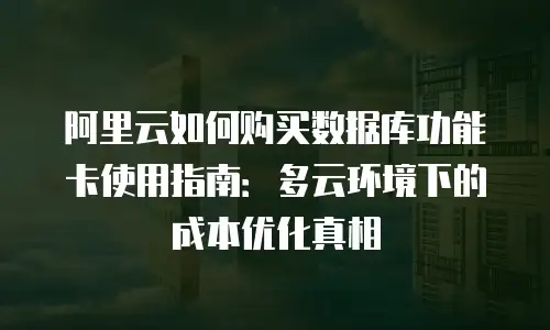 阿里云如何购买数据库功能卡使用指南：多云环境下的成本优化真相