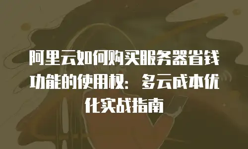 阿里云如何购买服务器省钱功能的使用权：多云成本优化实战指南
