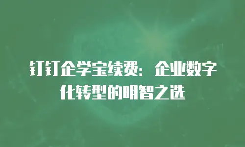 钉钉企学宝续费：企业数字化转型的明智之选