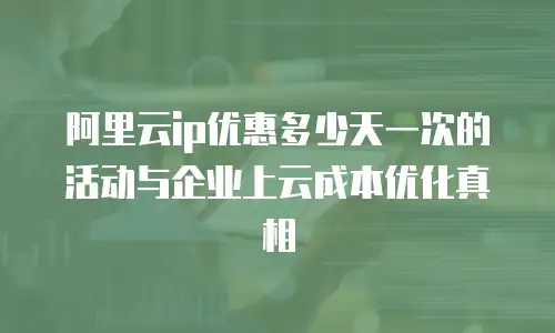 阿里云ip优惠多少天一次的活动与企业上云成本优化真相