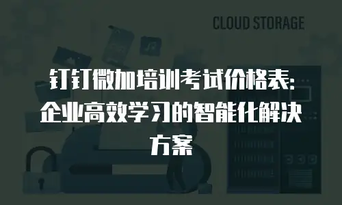 钉钉微加培训考试价格表：企业高效学习的智能化解决方案