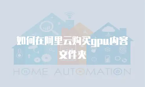 如何在阿里云购买gpu内容文件夹