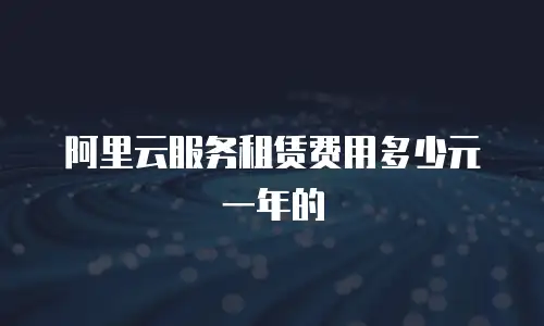 阿里云服务租赁费用多少元一年的