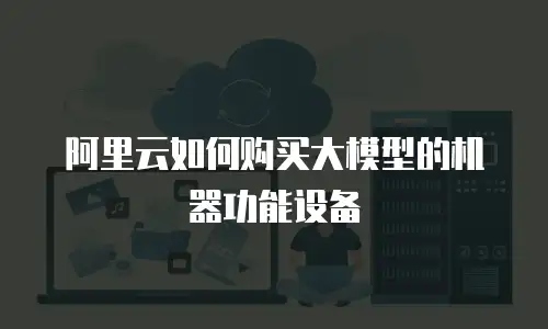 阿里云如何购买大模型的机器功能设备