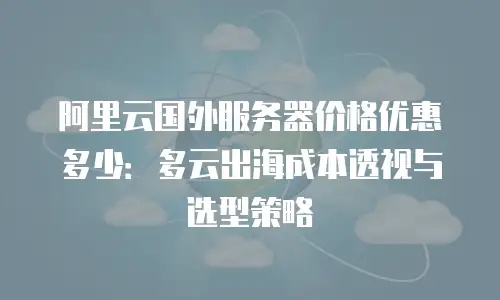 阿里云国外服务器价格优惠多少：多云出海成本透视与选型策略