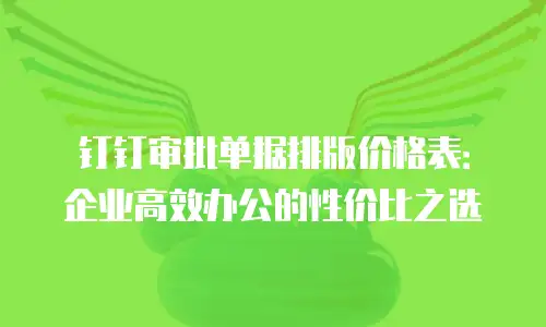 钉钉审批单据排版价格表：企业高效办公的性价比之选
