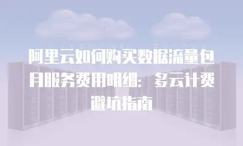 阿里云如何购买数据流量包月服务费用明细：多云计费避坑指南