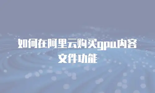 如何在阿里云购买gpu内容文件功能
