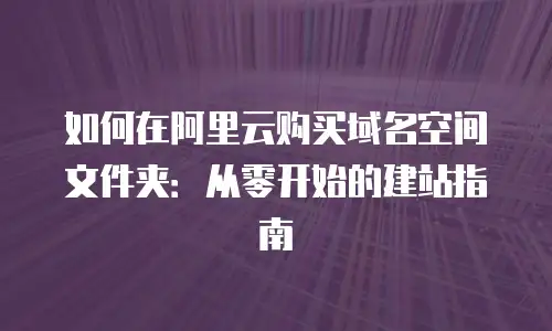 如何在阿里云购买域名空间文件夹：从零开始的建站指南