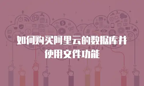 如何购买阿里云的数据库并使用文件功能