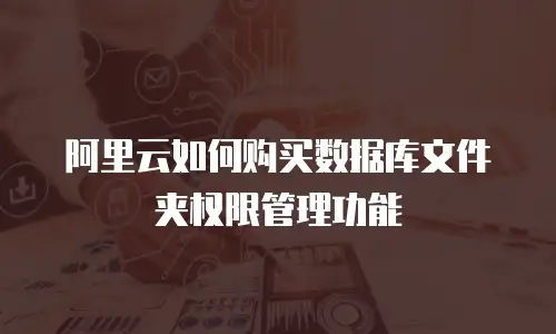 阿里云如何购买数据库文件夹权限管理功能