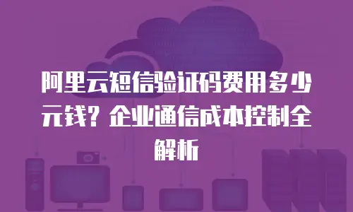 阿里云短信验证码费用多少元钱？企业通信成本控制全解析