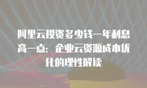 阿里云投资多少钱一年利息高一点：企业云资源成本优化的理性解读