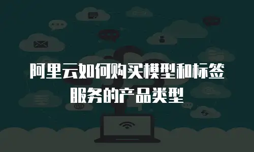 阿里云如何购买模型和标签服务的产品类型