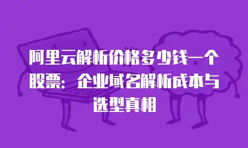 阿里云解析价格多少钱一个股票：企业域名解析成本与选型真相