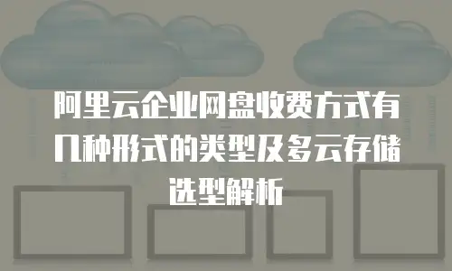 阿里云企业网盘收费方式有几种形式的类型及多云存储选型解析