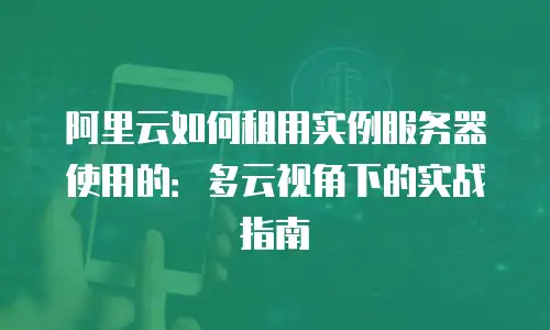 阿里云如何租用实例服务器使用的：多云视角下的实战指南