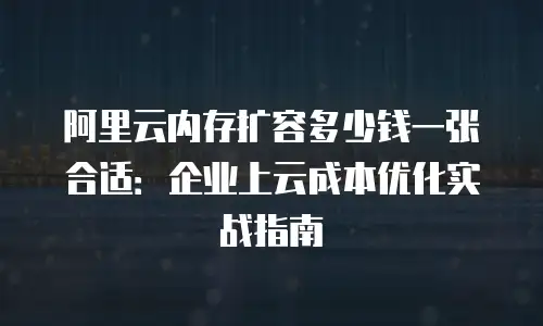 阿里云内存扩容多少钱一张合适：企业上云成本优化实战指南
