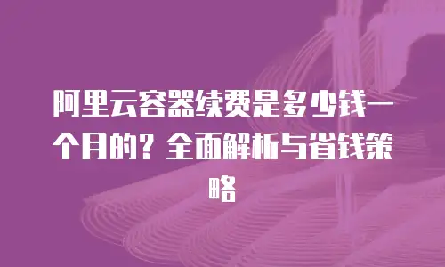 阿里云容器续费是多少钱一个月的？全面解析与省钱策略