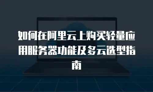 如何在阿里云上购买轻量应用服务器功能及多云选型指南