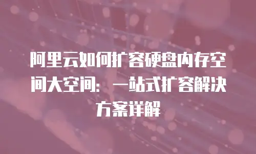 阿里云如何扩容硬盘内存空间大空间：一站式扩容解决方案详解