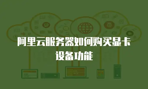阿里云服务器如何购买显卡设备功能