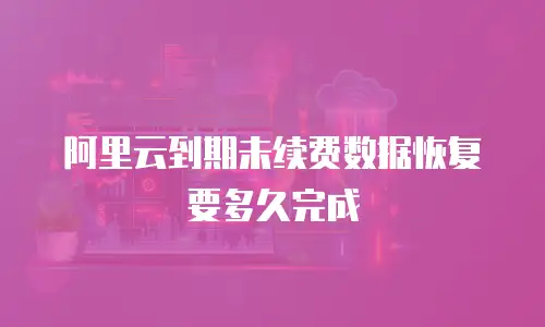 阿里云到期未续费数据恢复要多久完成