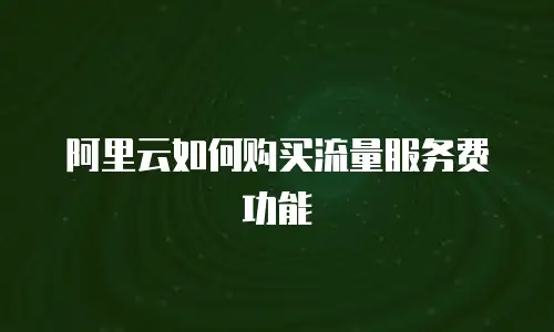 阿里云如何购买流量服务费功能