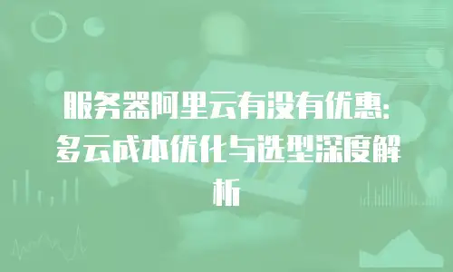 服务器阿里云有没有优惠：多云成本优化与选型深度解析