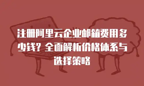 注册阿里云企业邮箱费用多少钱？全面解析价格体系与选择策略